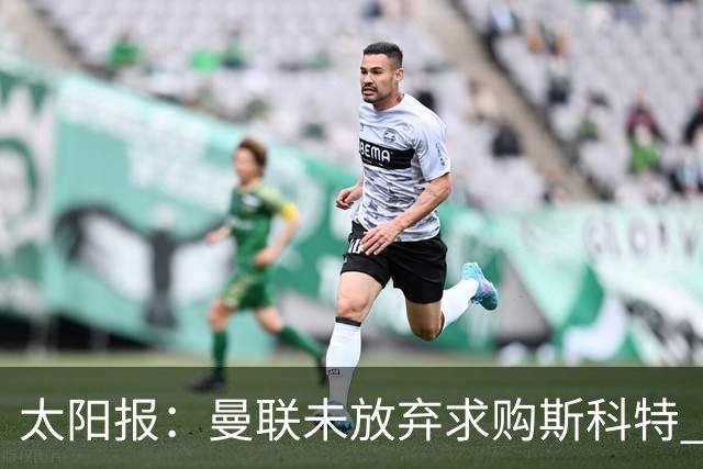 太阳报：曼联未放弃求购斯科特 伯恩茅斯要价极高且市场行情看涨